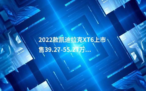 2022款凯迪拉克XT6上市 售39.27-55.27万元